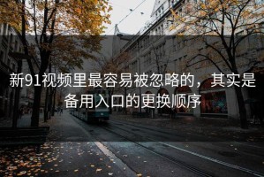 新91视频里最容易被忽略的，其实是备用入口的更换顺序