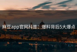 麻豆app官网科普：爆料背后5大爆点