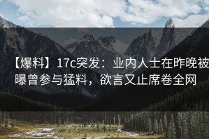 【爆料】17c突发：业内人士在昨晚被曝曾参与猛料，欲言又止席卷全网