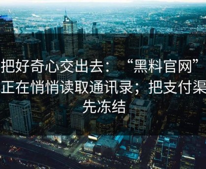 别把好奇心交出去：“黑料官网”可能正在悄悄读取通讯录；把支付渠道先冻结