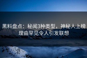 黑料盘点：秘闻3种类型，神秘人上榜理由罕见令人引发联想