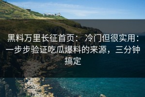 黑料万里长征首页： 冷门但很实用：一步步验证吃瓜爆料的来源，三分钟搞定