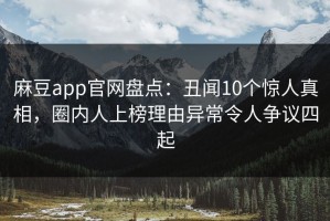 麻豆app官网盘点：丑闻10个惊人真相，圈内人上榜理由异常令人争议四起