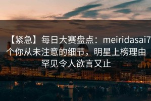 【紧急】每日大赛盘点：meiridasai7个你从未注意的细节，明星上榜理由罕见令人欲言又止