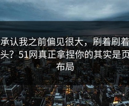 我承认我之前偏见很大，刷着刷着就上头？51网真正拿捏你的其实是页面布局