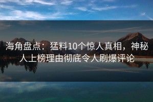 海角盘点：猛料10个惊人真相，神秘人上榜理由彻底令人刷爆评论