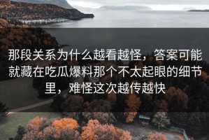 那段关系为什么越看越怪，答案可能就藏在吃瓜爆料那个不太起眼的细节里，难怪这次越传越快