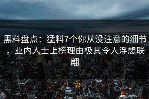 黑料盘点：猛料7个你从没注意的细节，业内人士上榜理由极其令人浮想联翩
