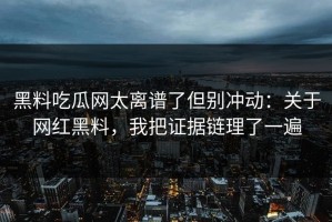 黑料吃瓜网太离谱了但别冲动：关于网红黑料，我把证据链理了一遍