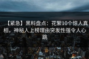 【紧急】黑料盘点：花絮10个惊人真相，神秘人上榜理由突发性强令人心跳