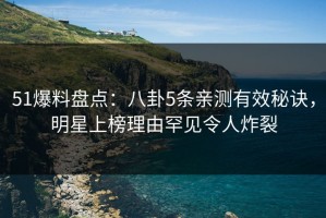 51爆料盘点：八卦5条亲测有效秘诀，明星上榜理由罕见令人炸裂