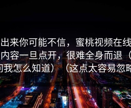 说出来你可能不信，蜜桃视频在线这类内容一旦点开，很难全身而退（别问我怎么知道）（这点太容易忽略）