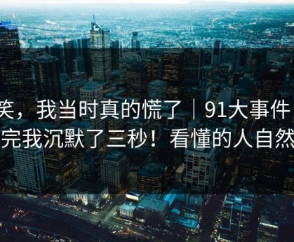 别笑，我当时真的慌了｜91大事件，｜看完我沉默了三秒！看懂的人自然懂