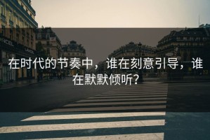 在时代的节奏中，谁在刻意引导，谁在默默倾听？