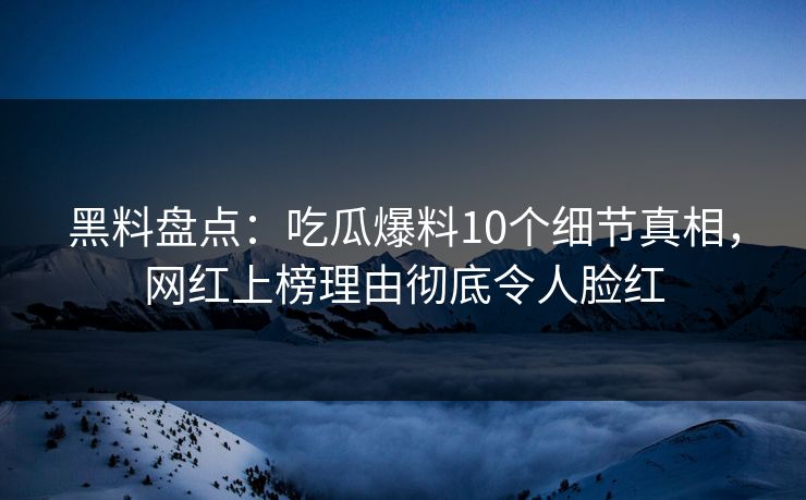黑料盘点:吃瓜爆料10个细节真相,网红上榜理由彻底令人脸红 黑料盘点:吃瓜爆料10个细节真相,网红上榜理由彻底令人脸红