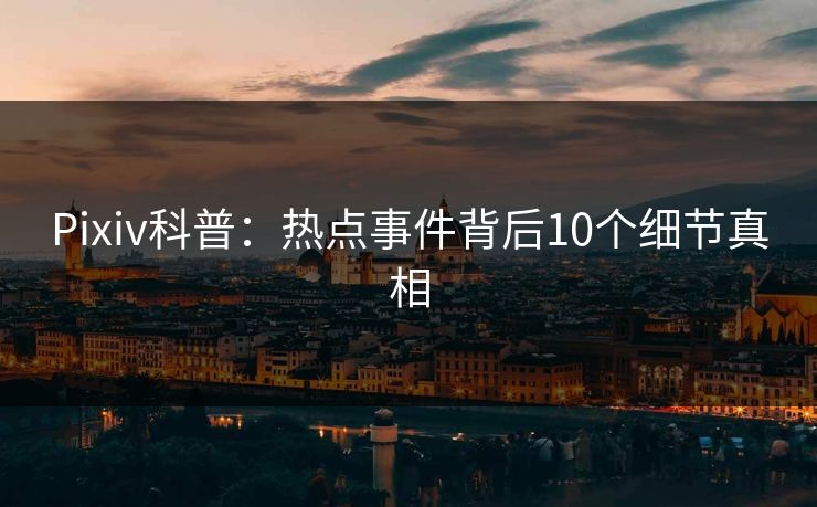 Pixiv科普：热点事件背后10个细节真相