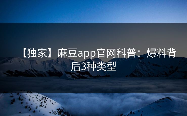 【独家】麻豆app官网科普:爆料背后3种类型 【独家】麻豆app官网科普:爆料背后3种类型