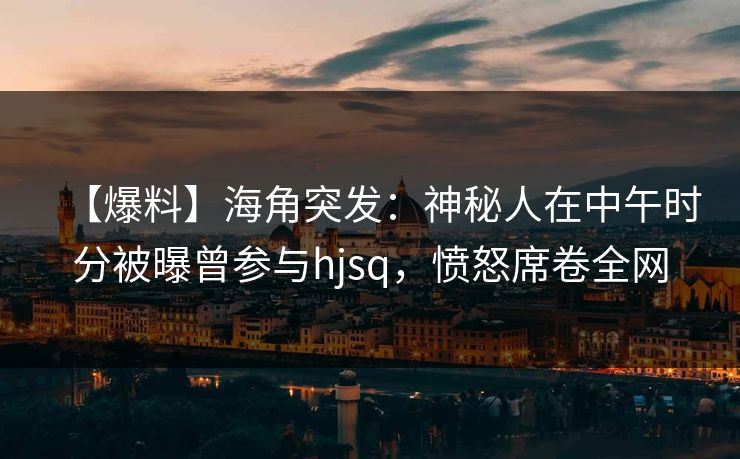 【爆料】海角突发:神秘人在中午时分被曝曾参与hjsq,愤怒席卷全网 【爆料】海角突发:神秘人在中午时分被曝曾参与hjsq,愤怒席卷全网