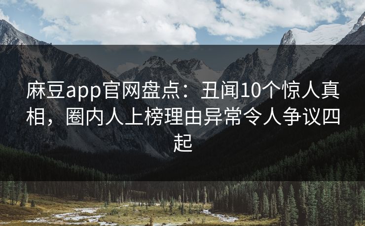 麻豆app官网盘点:丑闻10个惊人真相,圈内人上榜理由异常令人争议四起 麻豆app官网盘点:丑闻10个惊人真相,圈内人上榜理由异常令人争议四起