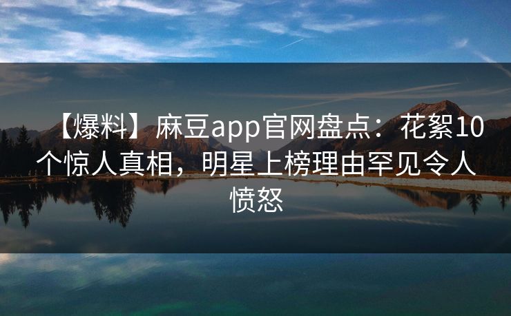 【爆料】麻豆app官网盘点:花絮10个惊人真相,明星上榜理由罕见令人愤怒 【爆料】麻豆app官网盘点:花絮10个惊人真相,明星上榜理由罕见令人愤怒