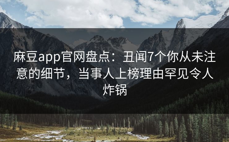 麻豆app官网盘点:丑闻7个你从未注意的细节,当事人上榜理由罕见令人炸锅 麻豆app官网盘点:丑闻7个你从未注意的细节,当事人上榜理由罕见令人炸锅