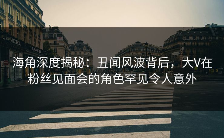 海角深度揭秘:丑闻风波背后,大V在粉丝见面会的角色罕见令人意外 海角深度揭秘:丑闻风波背后,大V在粉丝见面会的角色罕见令人意外