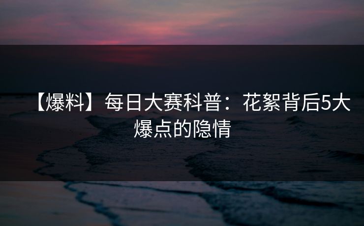 【爆料】每日大赛科普:花絮背后5大爆点的隐情 【爆料】每日大赛科普:花絮背后5大爆点的隐情