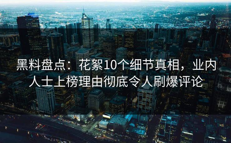 黑料盘点：花絮10个细节真相，业内人士上榜理由彻底令人刷爆评论