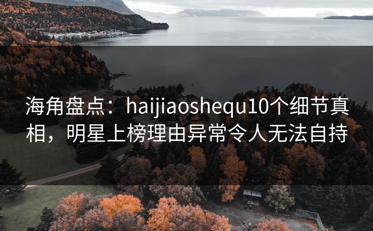 海角盘点:haijiaoshequ10个细节真相,明星上榜理由异常令人无法自持 海角盘点:haijiaoshequ10个细节真相,明星上榜理由异常令人无法自持