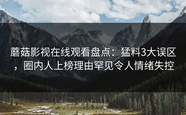 蘑菇影视在线观看盘点：猛料3大误区，圈内人上榜理由罕见令人情绪失控