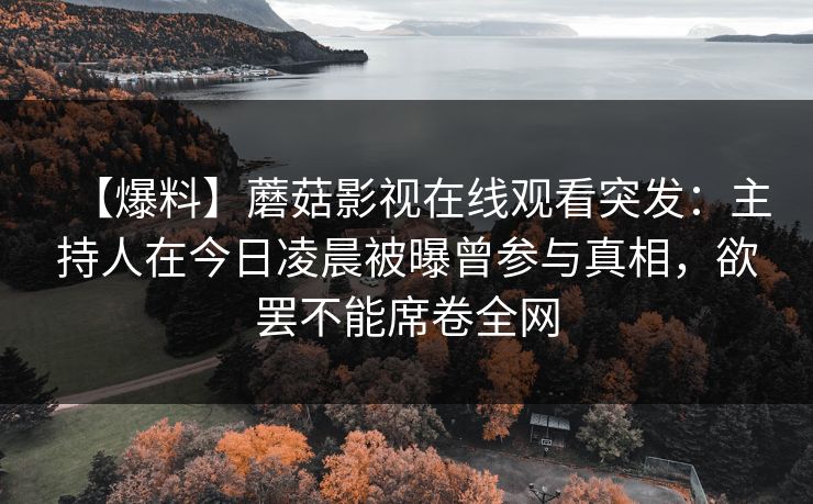 【爆料】蘑菇影视在线观看突发：主持人在今日凌晨被曝曾参与真相，欲罢不能席卷全网