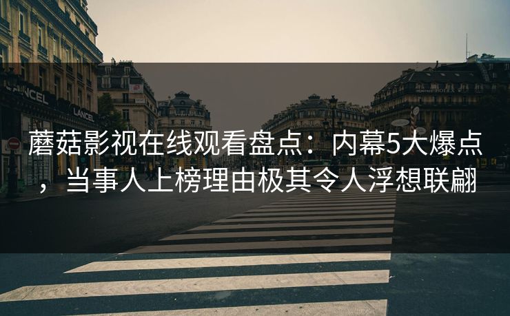 蘑菇影视在线观看盘点：内幕5大爆点，当事人上榜理由极其令人浮想联翩