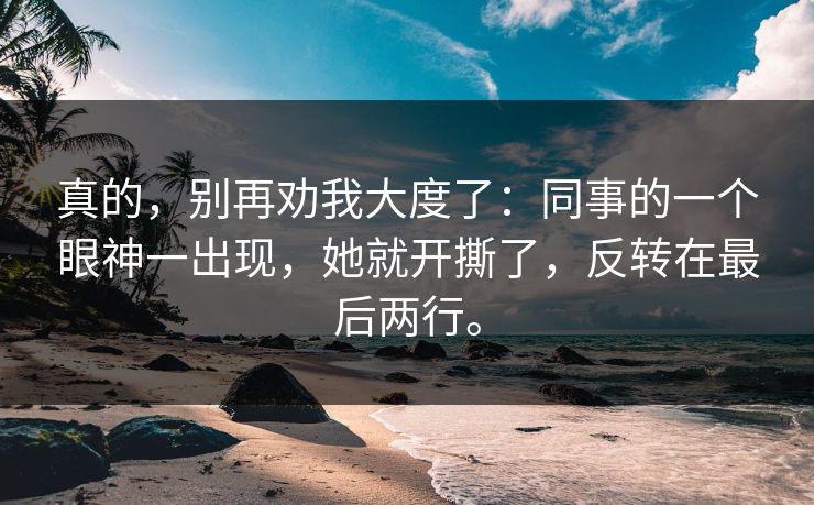 真的，别再劝我大度了：同事的一个眼神一出现，她就开撕了，反转在最后两行。