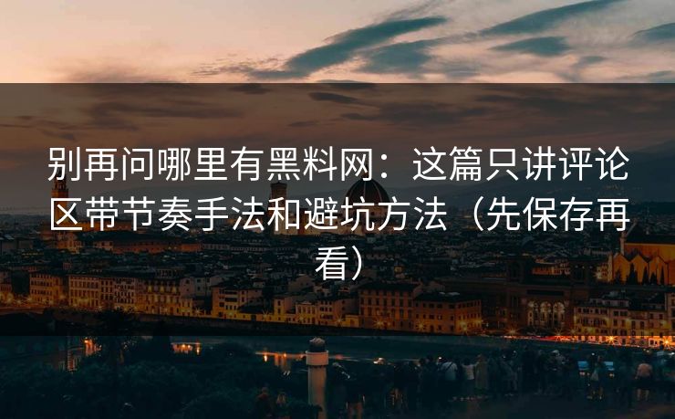 别再问哪里有黑料网：这篇只讲评论区带节奏手法和避坑方法（先保存再看）