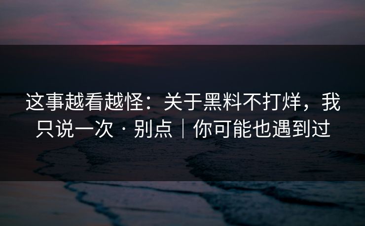 这事越看越怪：关于黑料不打烊，我只说一次 · 别点｜你可能也遇到过