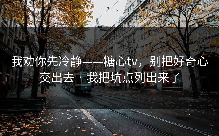我劝你先冷静——糖心tv，别把好奇心交出去 · 我把坑点列出来了