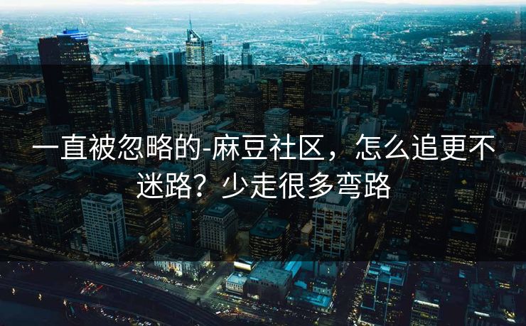 一直被忽略的-麻豆社区,怎么追更不迷路?少走很多弯路 一直被忽略的-麻豆社区,怎么追更不迷路?少走很多弯路