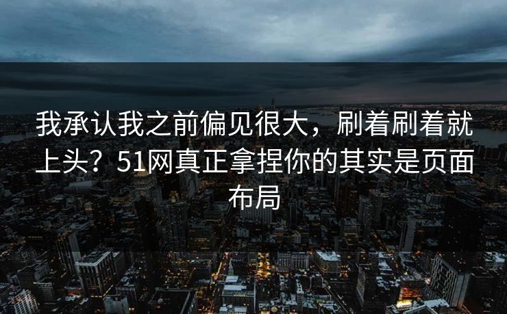 我承认我之前偏见很大,刷着刷着就上头?51网真正拿捏你的其实是页面布局 我承认我之前偏见很大,刷着刷着就上头?51网真正拿捏你的其实是页面布局