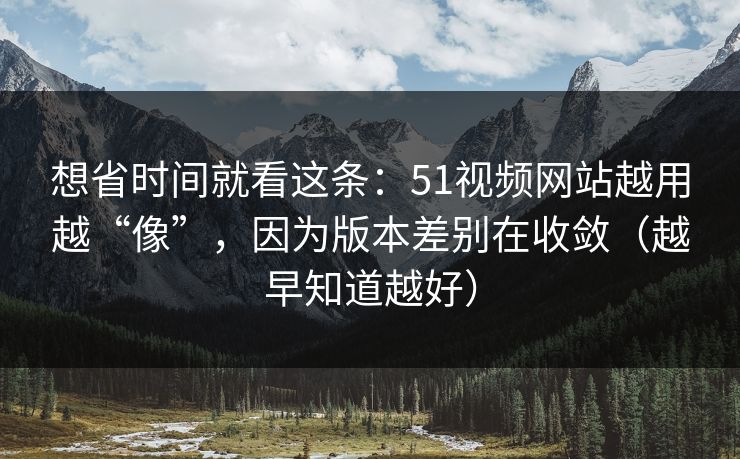 想省时间就看这条:51视频网站越用越“像”,因为版本差别在收敛(越早知道越好) 想省时间就看这条:51视频网站越用越“像”,因为版本差别在收敛(越早知道越好)