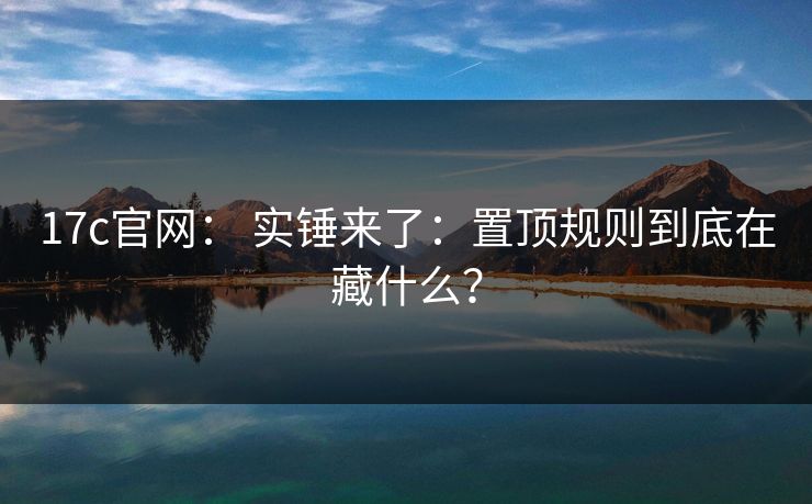 17c官网： 实锤来了：置顶规则到底在藏什么？