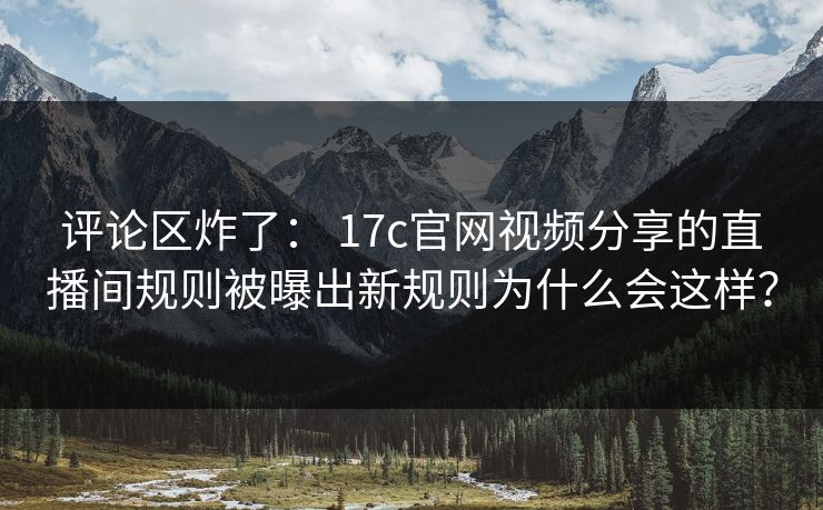 评论区炸了: 17c官网视频分享的直播间规则被曝出新规则为什么会这样? 评论区炸了: 17c官网视频分享的直播间规则被曝出新规则为什么会这样?