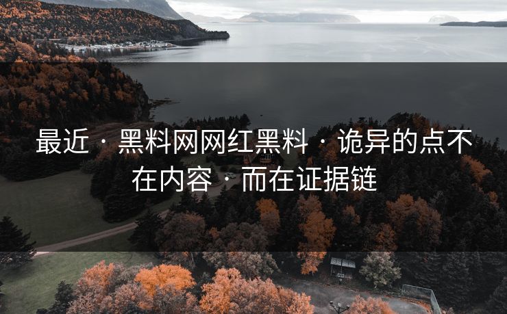 最近 · 黑料网网红黑料 · 诡异的点不在内容 · 而在证据链 最近 · 黑料网网红黑料 · 诡异的点不在内容 · 而在证据链