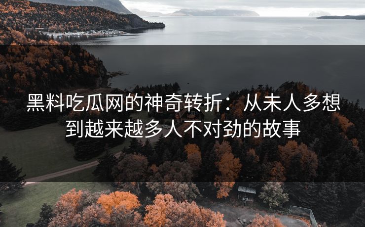 黑料吃瓜网的神奇转折：从未人多想到越来越多人不对劲的故事