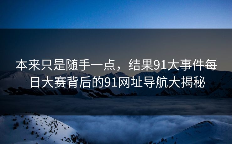 本来只是随手一点，结果91大事件每日大赛背后的91网址导航大揭秘