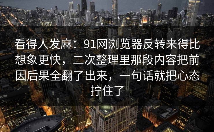 看得人发麻:91网浏览器反转来得比想象更快,二次整理里那段内容把前因后果全翻了出来,一句话就把心态拧住了 看得人发麻:91网浏览器反转来得比想象更快,二次整理里那段内容把前因后果全翻了出来,一句话就把心态拧住了