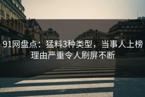 91网盘点：猛料3种类型，当事人上榜理由严重令人刷屏不断