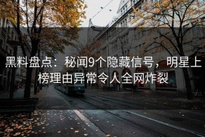 黑料盘点：秘闻9个隐藏信号，明星上榜理由异常令人全网炸裂