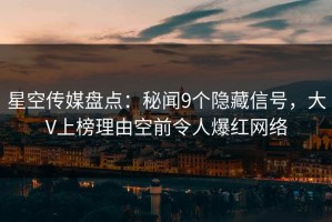 星空传媒盘点：秘闻9个隐藏信号，大V上榜理由空前令人爆红网络