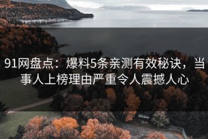 91网盘点：爆料5条亲测有效秘诀，当事人上榜理由严重令人震撼人心