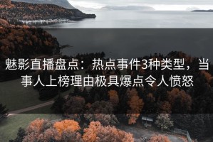 魅影直播盘点：热点事件3种类型，当事人上榜理由极具爆点令人愤怒